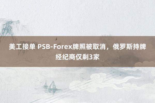 美工接单 PSB-Forex牌照被取消，俄罗斯持牌经纪商仅剩3家