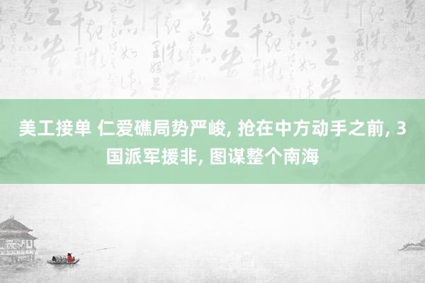 美工接单 仁爱礁局势严峻, 抢在中方动手之前, 3国派军援非, 图谋整个南海