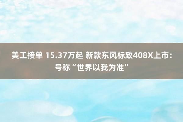 美工接单 15.37万起 新款东风标致408X上市：号称“世界以我为准”