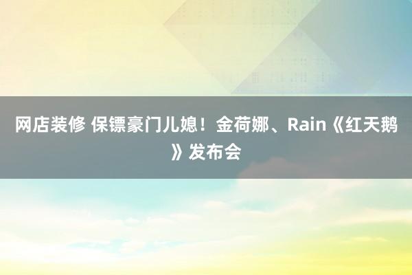 网店装修 保镖豪门儿媳！金荷娜、Rain《红天鹅》发布会