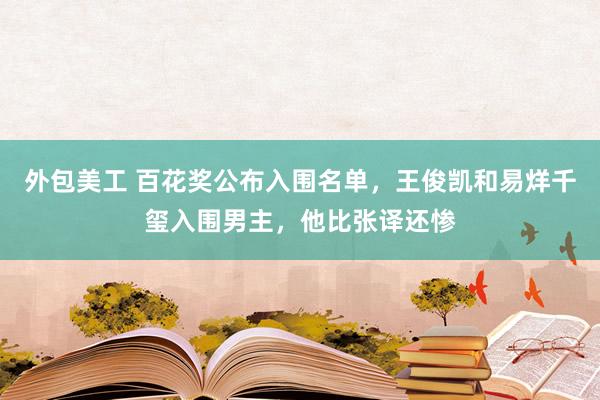 外包美工 百花奖公布入围名单，王俊凯和易烊千玺入围男主，他比张译还惨