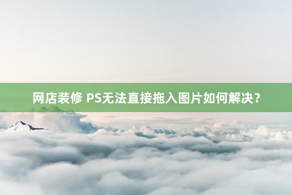 网店装修 PS无法直接拖入图片如何解决？