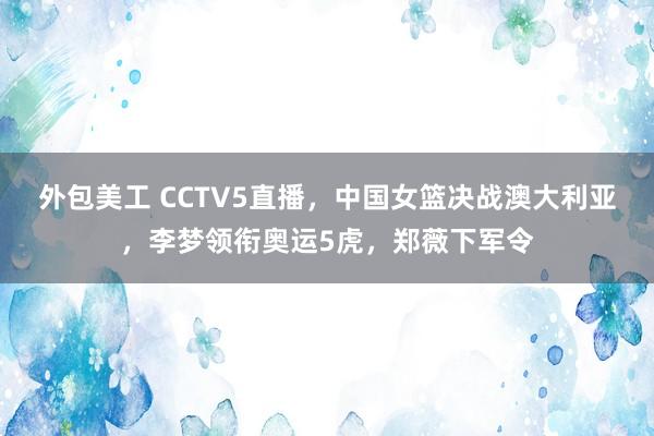 外包美工 CCTV5直播，中国女篮决战澳大利亚，李梦领衔奥运5虎，郑薇下军令