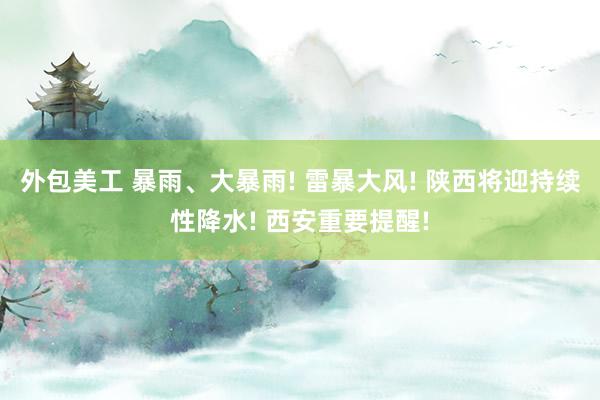 外包美工 暴雨、大暴雨! 雷暴大风! 陕西将迎持续性降水! 西安重要提醒!