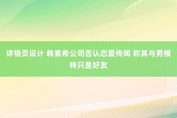 详情页设计 韩素希公司否认恋爱传闻 称其与男模特只是好友