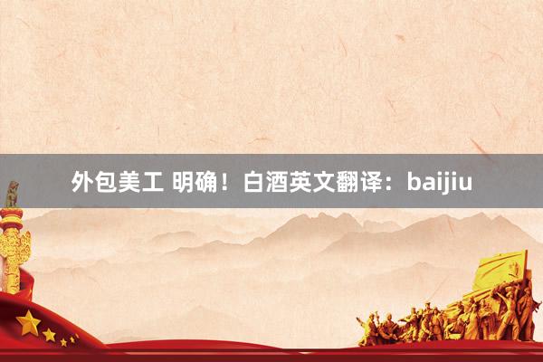 外包美工 明确！白酒英文翻译：baijiu