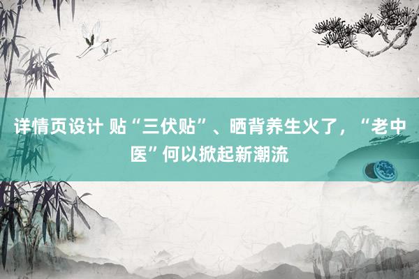 详情页设计 贴“三伏贴”、晒背养生火了，“老中医”何以掀起新潮流