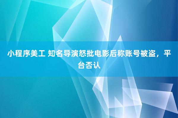 小程序美工 知名导演怒批电影后称账号被盗，平台否认