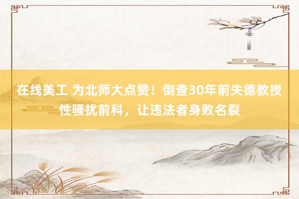 在线美工 为北师大点赞！倒查30年前失德教授性骚扰前科，让违法者身败名裂