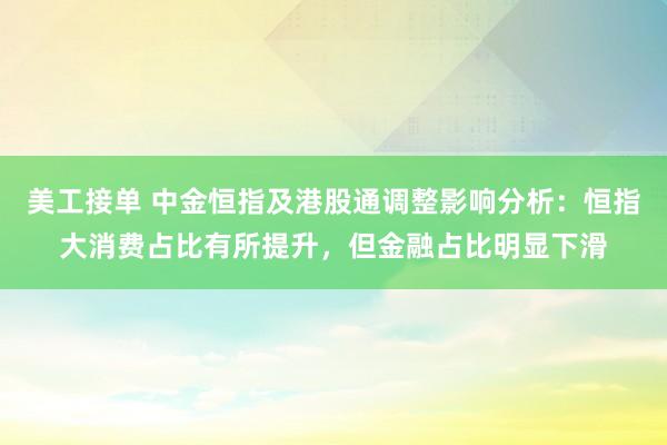 美工接单 中金恒指及港股通调整影响分析：恒指大消费占比有所提升，但金融占比明显下滑