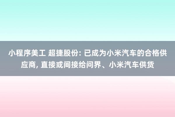 小程序美工 超捷股份: 已成为小米汽车的合格供应商, 直接或间接给问界、小米汽车供货