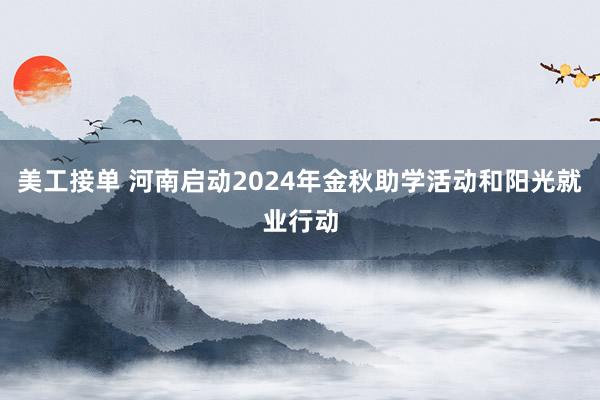 美工接单 河南启动2024年金秋助学活动和阳光就业行动