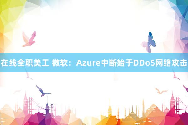 在线全职美工 微软：Azure中断始于DDoS网络攻击