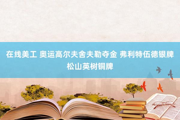 在线美工 奥运高尔夫舍夫勒夺金 弗利特伍德银牌松山英树铜牌