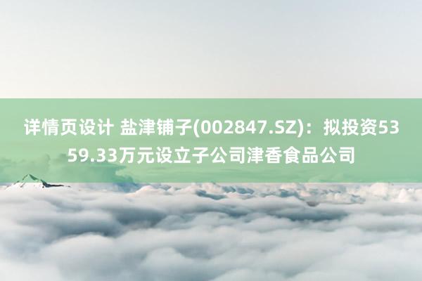 详情页设计 盐津铺子(002847.SZ)：拟投资5359.33万元设立子公司津香食品公司