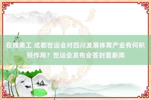 在线美工 成都世运会对四川发展体育产业有何积极作用？世运会发布会答封面新闻