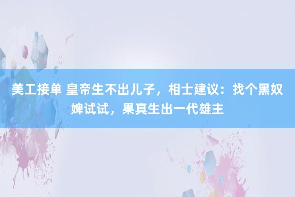 美工接单 皇帝生不出儿子，相士建议：找个黑奴婢试试，果真生出一代雄主