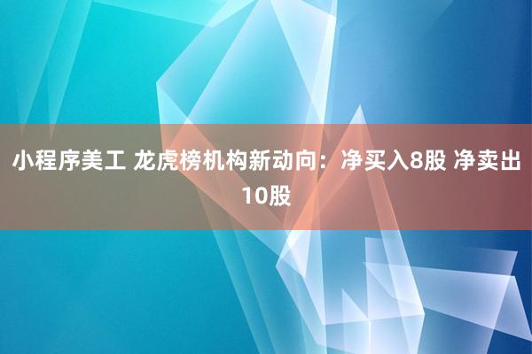 小程序美工 龙虎榜机构新动向：净买入8股 净卖出10股