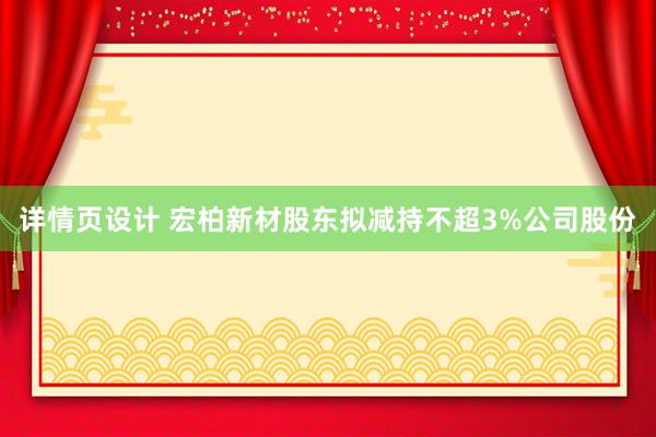 详情页设计 宏柏新材股东拟减持不超3%公司股份