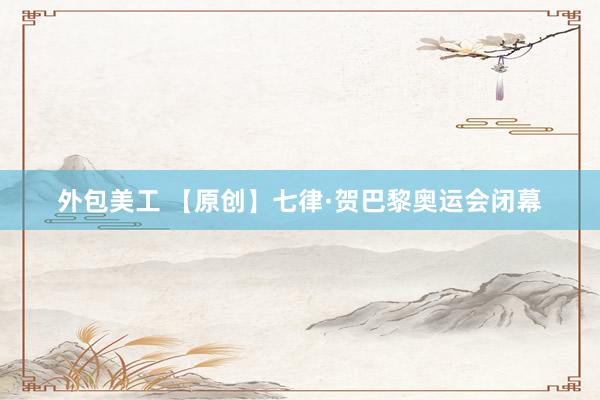 外包美工 【原创】七律·贺巴黎奥运会闭幕