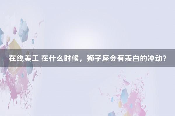 在线美工 在什么时候，狮子座会有表白的冲动？