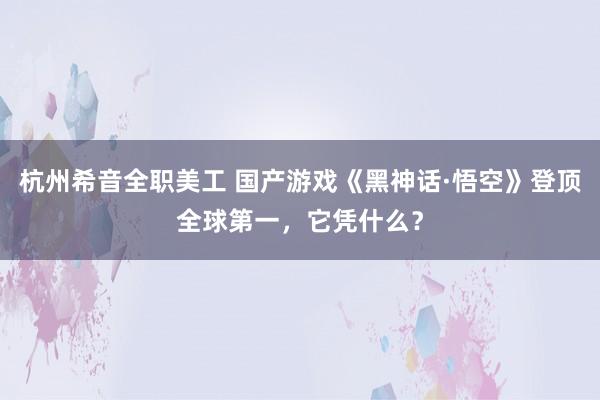 杭州希音全职美工 国产游戏《黑神话·悟空》登顶全球第一，它凭什么？