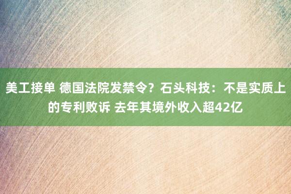 美工接单 德国法院发禁令？石头科技：不是实质上的专利败诉 去年其境外收入超42亿