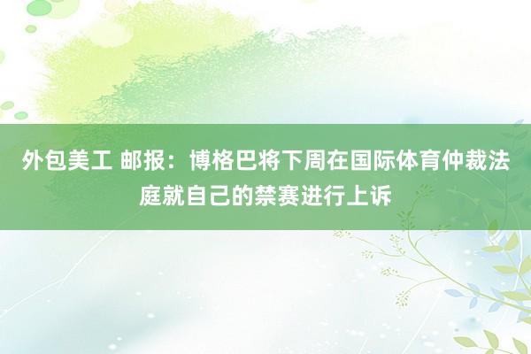 外包美工 邮报：博格巴将下周在国际体育仲裁法庭就自己的禁赛进行上诉