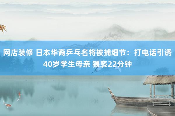 网店装修 日本华裔乒乓名将被捕细节：打电话引诱40岁学生母亲 猥亵22分钟