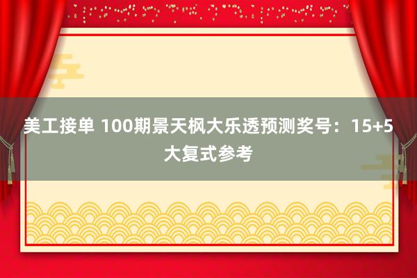 美工接单 100期景天枫大乐透预测奖号：15+5大复式参考