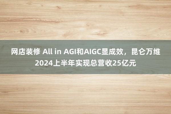 网店装修 All in AGI和AIGC显成效，昆仑万维2024上半年实现总营收25亿元