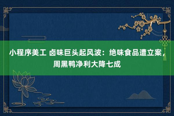 小程序美工 卤味巨头起风波：绝味食品遭立案，周黑鸭净利大降七成