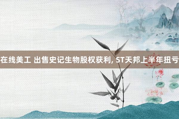 在线美工 出售史记生物股权获利, ST天邦上半年扭亏