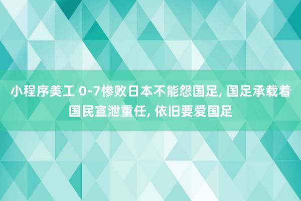 小程序美工 0-7惨败日本不能怨国足, 国足承载着国民宣泄重任, 依旧要爱国足